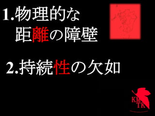 1.物理的な
  距離の障壁	
2.持続性の欠如
 