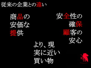 従来の企業との違い	

  商品の         安全性の
  安価な           確保
  提供           顧客の
                安心	
        より、現
        実に近い
        買い物	
 