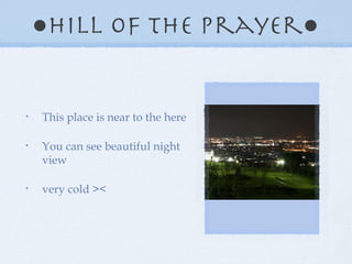 ● hill of the prayer● This place is near to the here You can see beautiful night view very cold ><