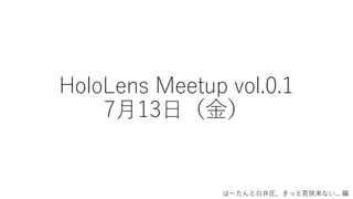 HoloLens Meetup vol.0.1
7月13日（金）
はーたんと白井圧、きっと若狭来ない... 編
 
