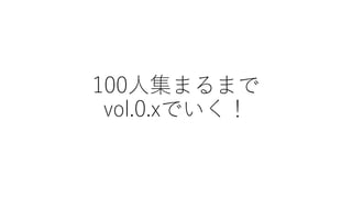 100人集まるまで
vol.0.xでいく！
 
