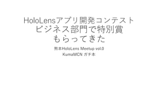HoloLensアプリ開発コンテスト
ビジネス部門で特別賞
もらってきた
熊本HoloLens Meetup vol.0
KumaMCN ガチ本
 