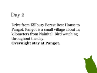 Day 2 Drive from Killbury Forest Rest House to Pangot. Pangot is a small village about 14 kilometers from Nainital. Bird watching throughout the day.  Overnight stay at Pangot. 