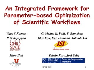An Integrated Framework for
Parameter-based Optimization
   of Scientific Workflows
Vijay S Kumar,      G. Mehta, K. Vahi, V. Ratnakar,
P. Sadayappan    Jihie Kim, Ewa Deelman, Yolanda Gil




   Mary Hall              Tahsin Kurc, Joel Saltz


 15 June 2009       HPDC 2009                       1
 