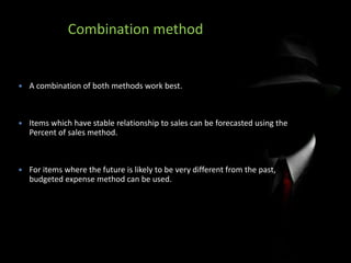 Combination method
 A combination of both methods work best.
 Items which have stable relationship to sales can be forecasted using the
Percent of sales method.
 For items where the future is likely to be very different from the past,
budgeted expense method can be used.
 