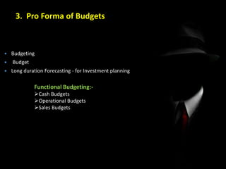 Functional Budgeting:-
Cash Budgets
Operational Budgets
Sales Budgets
 Budgeting
 Budget
 Long duration Forecasting - for Investment planning
3. Pro Forma of Budgets
 