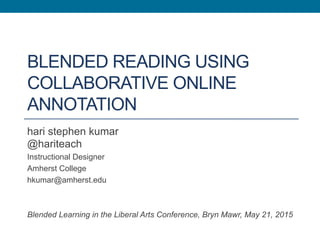 BLENDED READING USING
COLLABORATIVE ONLINE
ANNOTATION
hari stephen kumar
@hariteach
Instructional Designer
Amherst College
hkumar@amherst.edu
Blended Learning in the Liberal Arts Conference, Bryn Mawr, May 21, 2015
 