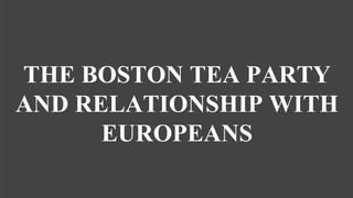 THE BOSTON TEA PARTY
AND RELATIONSHIP WITH
EUROPEANS
 