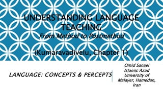 LANGUAGE: CONCEPTS & PERCEPTS
Omid Sanaei
Islamic Azad
University of
Malayer, Hamedan,
Iran
UNDERSTANDING LANGUAGE
TEACHING
From Method to Postmethod
(Kumaravadivelu, Chapter 1)
 