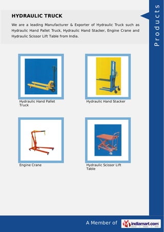 A Member of
HYDRAULIC TRUCK
We are a leading Manufacturer & Exporter of Hydraulic Truck such as
Hydraulic Hand Pallet Truck, Hydraulic Hand Stacker, Engine Crane and
Hydraulic Scissor Lift Table from India.
Hydraulic Hand Pallet
Truck
Hydraulic Hand Stacker
Engine Crane Hydraulic Scissor Lift
Table
Products
 