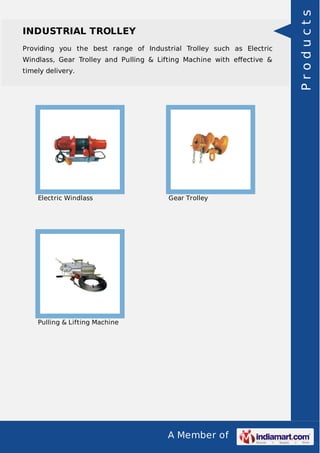 A Member of
INDUSTRIAL TROLLEY
Providing you the best range of Industrial Trolley such as Electric
Windlass, Gear Trolley and Pulling & Lifting Machine with eﬀective &
timely delivery.
Electric Windlass Gear Trolley
Pulling & Lifting Machine
Products
 
