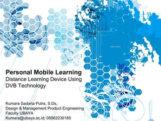 Personal Mobile Learning
Distance Learning Device Using
DVB Technology


Kumara Sadana Putra, S.Ds,
Design & Management Product Engineering
Faculty UBAYA
Kumara@ubaya.ac.id; 08562230185
 
