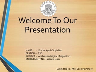 WelcomeTo Our
Presentation
NAME :- Kumar Ayush Singh Deo
BRANCH :- CSE
SUBJECT :- Analysis and digital of algorithm
ENROLLMENT No.:- 0301cs211034
Submitted to:- Miss Soumya Pandey
 