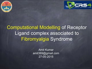 Computational Modelling of Receptor
Ligand complex associated to
Fibromyalgia Syndrome
Amit Kumar
amit369@gmail.com
27-05-2015
 