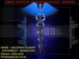 NIBHA INSTITUTE OF PHARMACEUTICAL SCIENCES
NAME – ANUGRAH KUMAR
B.PHARM(3rd SEMESTER)
Section- 2020-2024
PHARAMACEUTICAL
 