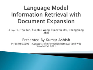 A paper by   Tao Tao, Xuanhui Wang, Qiaozhu Mei, ChengXiang
                              Zhai

              Presented By Kumar Ashish
  INF384H/CS395T: Concepts of Information Retrieval (and Web
                     Search) Fall 2011
 