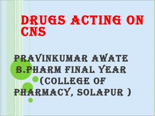 DRUGS ACTING ON CNS  PRAVINKUMAR AWATE  B.PHARM FINAL YEAR  (COLLEGE OF PHARMACY, SOLAPUR ) 