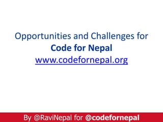 Opportunities and Challenges for
Code for Nepal
www.codefornepal.org
By @RaviNepal for @codefornepal
 