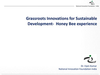 National Innovation Foundation - India

Grassroots Innovations for Sustainable
Development- Honey Bee experience

Dr. Vipin Kumar
National Innovation Foundation-India

 