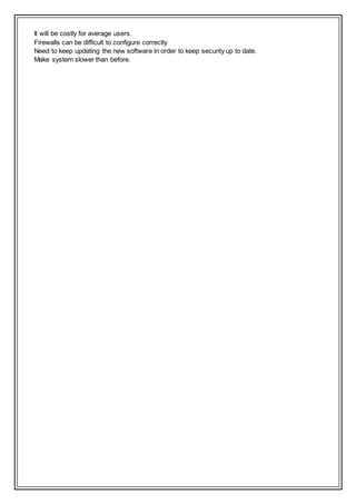 It will be costly for average users.
Firewalls can be difficult to configure correctly
Need to keep updating the new software in order to keep security up to date.
Make system slower than before.
 