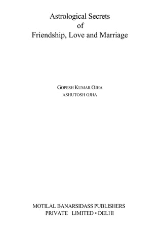 Astrological Secrets
              of
Friendship, Love and Marriage




       GOPESH KUMAR OJHA
         ASHUTOSH OJHA




MOTILAL BANARSIDASS PUBLISHERS
    PRIVATE LIMITED • DELHI
 