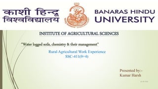 INSTITUTE OF AGRICULTURAL SCIENCES
‘’Water logged soils, chemistry & their management’’
Rural Agricultural Work Experience
SSC-411(0+4)
Presented by:-
Kumar Harsh
01-09-2018
1
 
