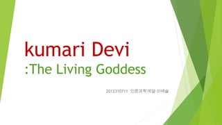 kumari Devi
:The Living Goddess
            2012310711 인문과학계열 이예슬
 