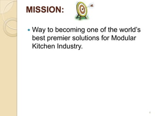 MISSION:

   Way to becoming one of the world’s
    best premier solutions for Modular
    Kitchen Industry.




                                         4
 