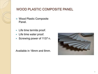 WOOD PLASTIC COMPOSITE PANEL

   Wood Plastic Composite
    Panel.

   Life time termite proof.
   Life time water proof.
   Screwing power of 1137 n.



Available in 18mm and 8mm.




                                9
 