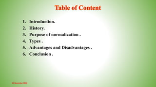 16 November 2016
1. Introduction.
2. History.
3. Purpose of normalization .
4. Types .
5. Advantages and Disadvantages .
6. Conclusion .
 