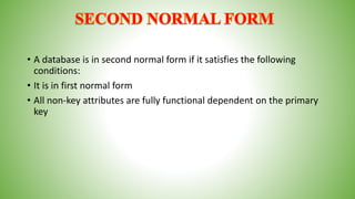• A database is in second normal form if it satisfies the following
conditions:
• It is in first normal form
• All non-key attributes are fully functional dependent on the primary
key
 