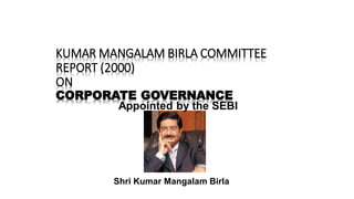 KUMAR MANGALAM BIRLA COMMITTEE
REPORT (2000)
ON
CORPORATE GOVERNANCE
Shri Kumar Mangalam Birla
Appointed by the SEBI
 