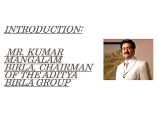 INTRODUCTION:
MR. KUMAR
MANGALAM
BIRLA, CHAIRMAN
OF THE ADITYA
BIRLA GROUP
 