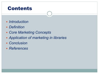 Contents
 Introduction
 Definition
 Core Marketing Concepts
 Application of marketing in libraries
 Conclusion
 References
 
