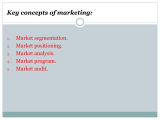 Key concepts of marketing:
1. Market segmentation.
2. Market positioning.
3. Market analysis.
4. Market program.
5. Market audit.
 