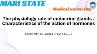 PRESENTED BY: KUMAR NIRAJ & Raashi
The physiology role of endocrine glands .
Characteristics of the action of hormones
MARI STATE
MARI STATE
Medical university
Medical university
 