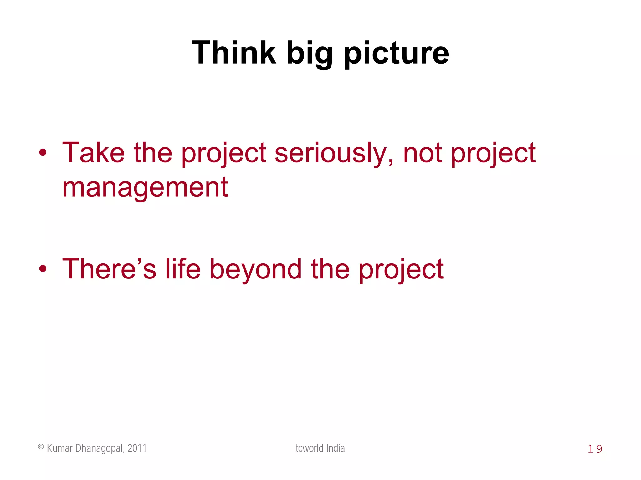 Think big picture


• Take the project seriously, not project
  management

• There’s life beyond the project




© Kumar Dhanagopal, 2011         tcworld India   19
 
