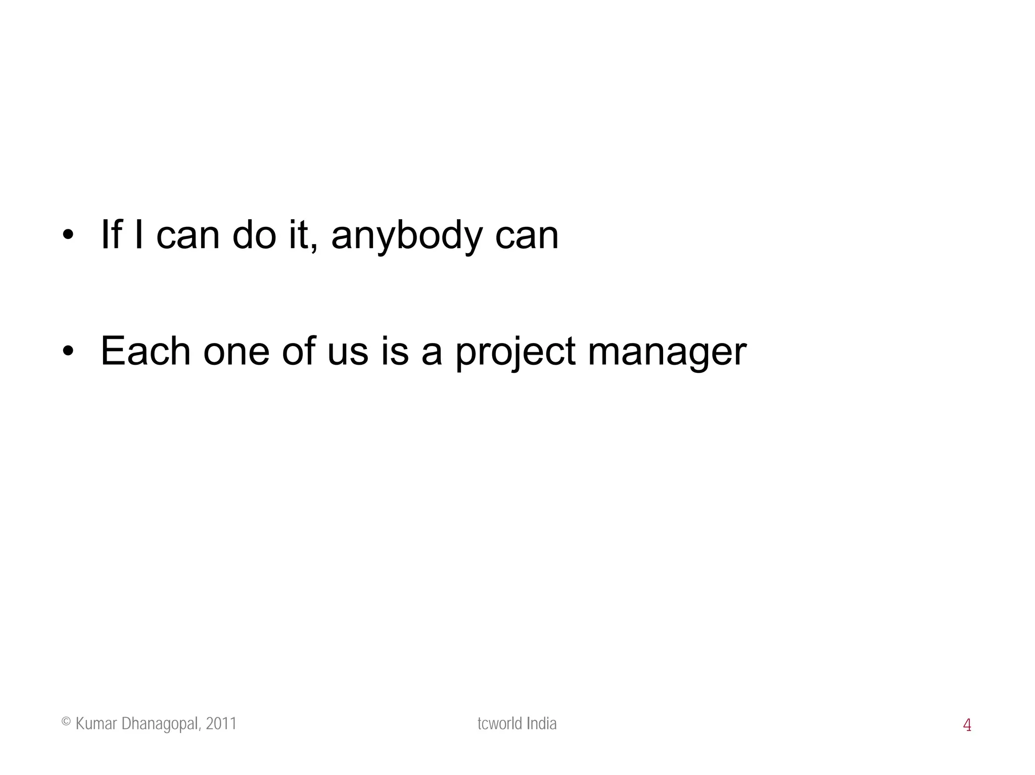 • If I can do it, anybody can

• Each one of us is a project manager




© Kumar Dhanagopal, 2011   tcworld India   4
 