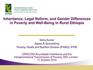 Inheritance, Legal Reform, and Gender Differences in Poverty and Well-Being in Rural Ethiopia Neha Kumar Agnes R Quisumbing Poverty, Health and Nutrition Division (PHND), IFPRI CPRC/ODI Roundtable Inheritance and the Intergenerational Transmission of Poverty, ODI, London,  11 October 2010 