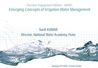 Sunil KUMAR
Director, National Water Academy, Pune
First User Engagement Initiative - IUKWC
Emerging Concepts of Irrigation Water Management
January 23rd 2018 – Kochi, Kerala
 