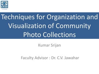 IIIT HYDERABAD
Techniques for Organization and
Visualization of Community
Photo Collections
Kumar Srijan
Faculty Advisor : Dr. C.V. Jawahar
 