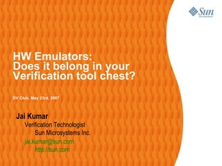 HW Emulators:
Does it belong in your
Verification tool chest?
DV Club, May 23rd, 2007



 Jai Kumar
     Verification Technologist
          Sun Microsystems Inc.
     jai.kumar@sun.com
          http://sun.com
 