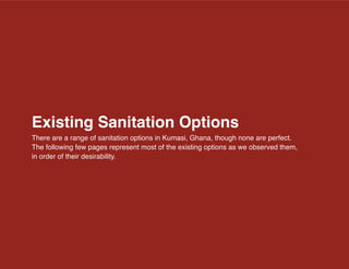 Existing Sanitation Options
There are a range of sanitation options in Kumasi, Ghana, though none are perfect.
The following few pages represent most of the existing options as we observed them,
in order of their desirability.
 