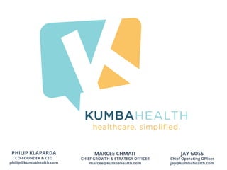 PHILIP KLAPARDA
CO-FOUNDER & CEO
philip@kumbahealth.com
JAY GOSS
Chief Operating Oﬃcer
jay@kumbahealth.com
MARCEE CHMAIT
CHIEF GROWTH & STRATEGY OFFICER
marcee@kumbahealth.com
 