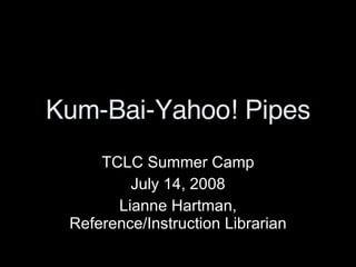 Kum-Bai-Yahoo! Pipes TCLC Summer Camp July 14, 2008 Lianne Hartman, Reference/Instruction Librarian 