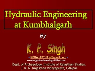 Hydraulic Engineering
at Kumbhalgarh
Dept. of Archaeology, Institute of Rajasthan Studies,
J. R. N. Rajasthan Vidhyapeeth, Udaipur
By
< KPRAJASTHAN@gmail.com >
www.rajputarchaeology.ibibo.com
 