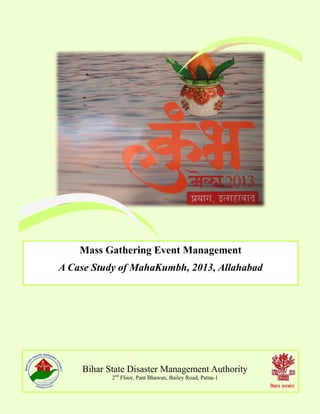 Bihar State Disaster Management Authority
2nd
Floor, Pant Bhawan, Bailey Road, Patna-1
Mass Gathering Event Management
A Case Study of MahaKumbh, 2013, Allahabad
 