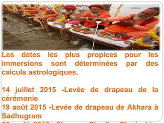 Les dates les plus propices pour les
immersions sont déterminées par des
calculs astrologiques.
14 juillet 2015 -Levée de drapeau de la
cérémonie
19 août 2015 -Levée de drapeau de Akhara à
Sadhugram
 