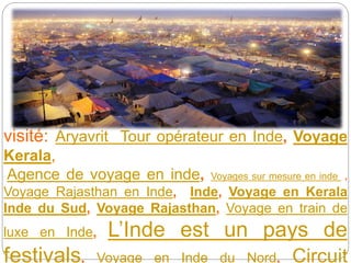 visité: Aryavrit Tour opérateur en Inde, Voyage
Kerala,
Agence de voyage en inde, Voyages sur mesure en inde ,
Voyage Rajasthan en Inde, Inde, Voyage en Kerala
Inde du Sud, Voyage Rajasthan, Voyage en train de
luxe en Inde, L’Inde est un pays de
festivals, Voyage en Inde du Nord, Circuit
 
