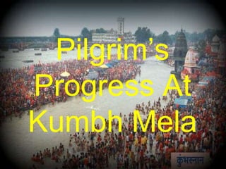 Pilgrim’s
Progress At
Kumbh Mela
 